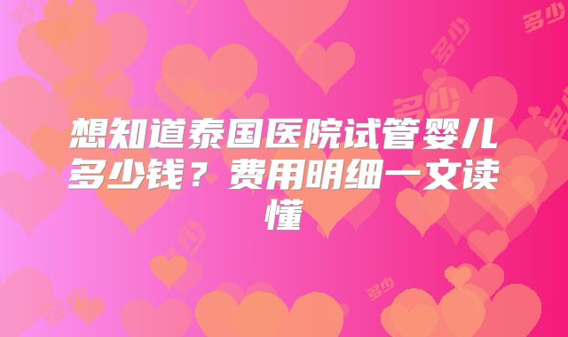 想知道泰国医院试管婴儿多少钱？费用明细一文读懂