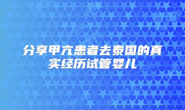 分享甲亢患者去泰国的真实经历试管婴儿