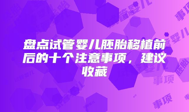 盘点试管婴儿胚胎移植前后的十个注意事项，建议收藏