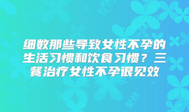 细数那些导致女性不孕的生活习惯和饮食习惯？三餐治疗女性不孕很见效