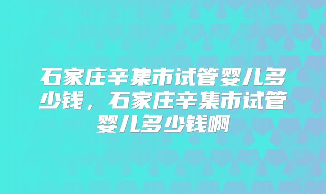 石家庄辛集市试管婴儿多少钱，石家庄辛集市试管婴儿多少钱啊
