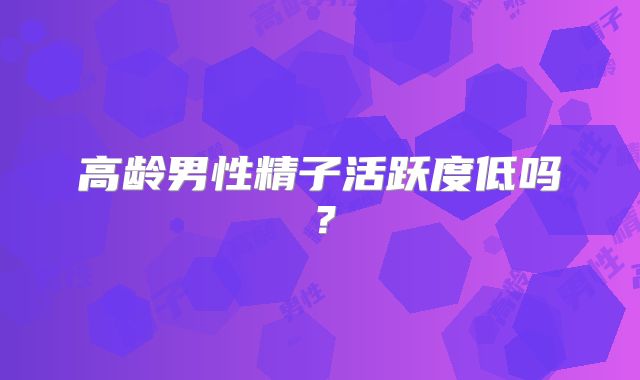高龄男性精子活跃度低吗？