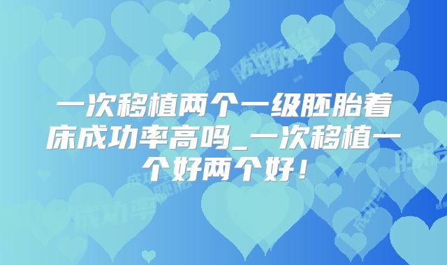 一次移植两个一级胚胎着床成功率高吗_一次移植一个好两个好!