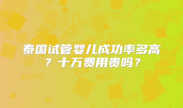泰国试管婴儿成功率多高？十万费用贵吗？