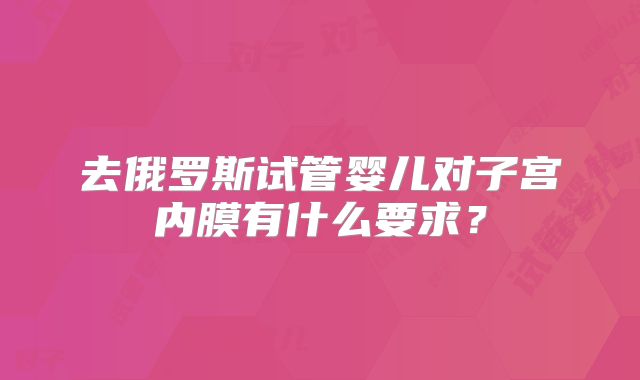 去俄罗斯试管婴儿对子宫内膜有什么要求？