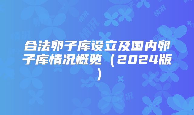 合法卵子库设立及国内卵子库情况概览(2024版)