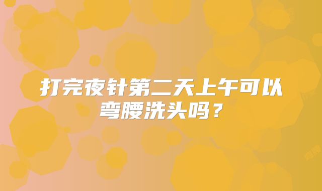 打完夜针第二天上午可以弯腰洗头吗?