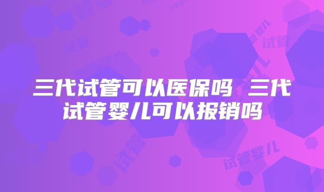 三代试管可以医保吗 三代试管婴儿可以报销吗