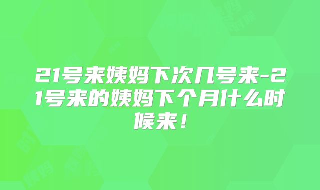 21号来姨妈下次几号来-21号来的姨妈下个月什么时候来!