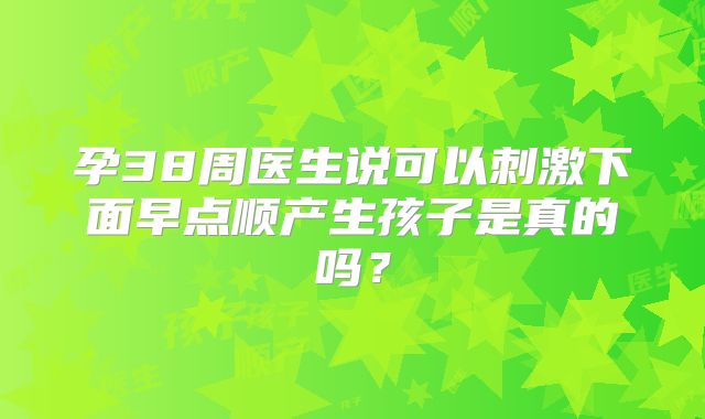孕38周医生说可以刺激下面早点顺产生孩子是真的吗？