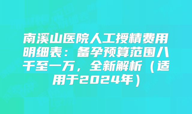 南溪山医院人工授精费用明细表：备孕预算范围八千至一万，全新解析（适用于2024年）