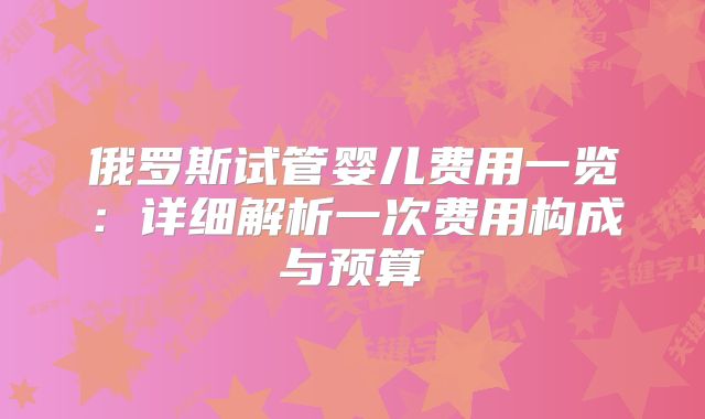 俄罗斯试管婴儿费用一览:详细解析一次费用构成与预算