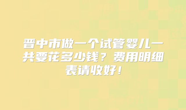 晋中市做一个试管婴儿一共要花多少钱?费用明细表请收好!