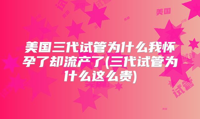 美国三代试管为什么我怀孕了却流产了(三代试管为什么这么贵)