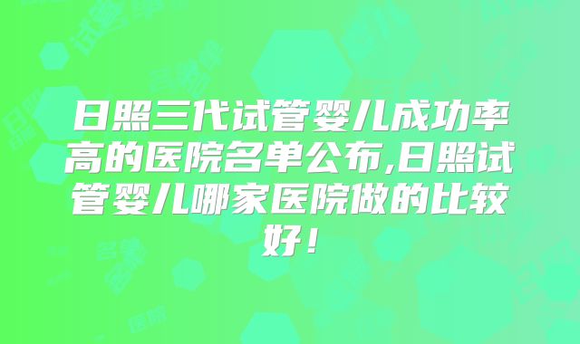 日照三代试管婴儿成功率高的医院名单公布,日照试管婴儿哪家医院做的比较好！