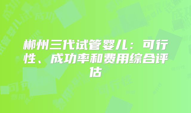 郴州三代试管婴儿：可行性、成功率和费用综合评估