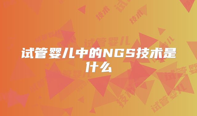 试管婴儿中的NGS技术是什么