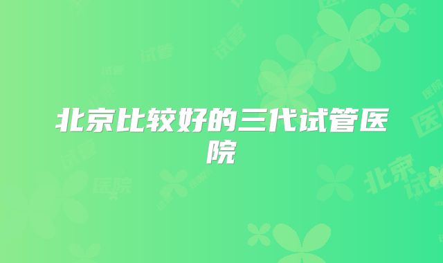 北京比较好的三代试管医院