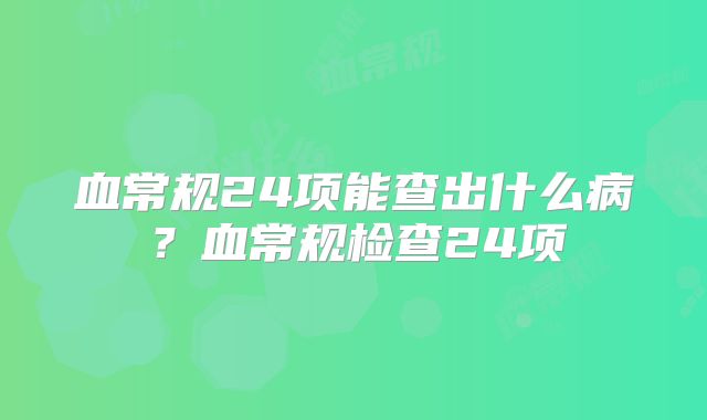 血常规24项能查出什么病？血常规检查24项