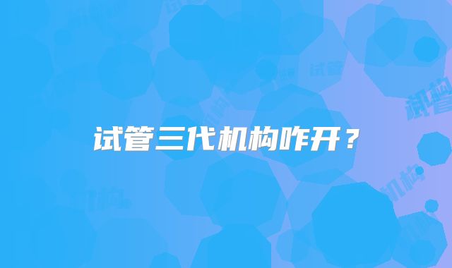 试管三代机构咋开?