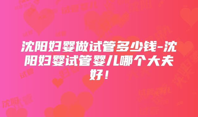 沈阳妇婴做试管多少钱-沈阳妇婴试管婴儿哪个大夫好！