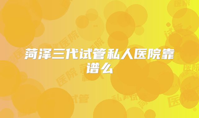 菏泽三代试管私人医院靠谱么