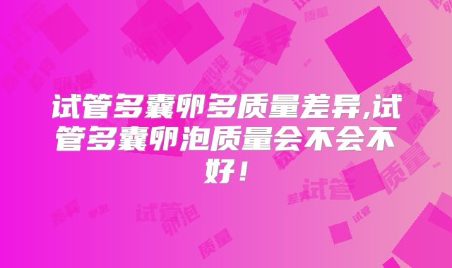 试管多囊卵多质量差异,试管多囊卵泡质量会不会不好!