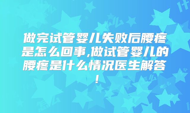做完试管婴儿失败后腰疼是怎么回事,做试管婴儿的腰疼是什么情况医生解答！