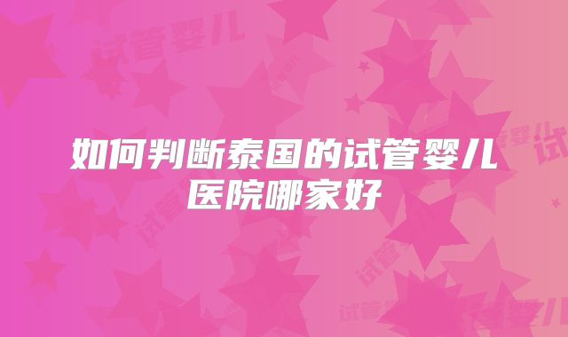 如何判断泰国的试管婴儿医院哪家好