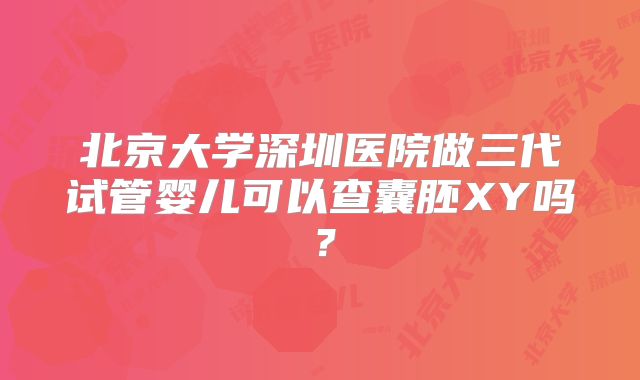 北京大学深圳医院做三代试管婴儿可以查囊胚XY吗？