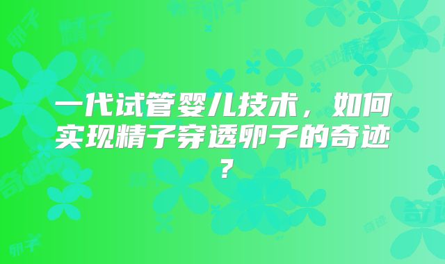 一代试管婴儿技术，如何实现精子穿透卵子的奇迹？