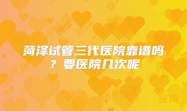 菏泽试管三代医院靠谱吗？要医院几次呢
