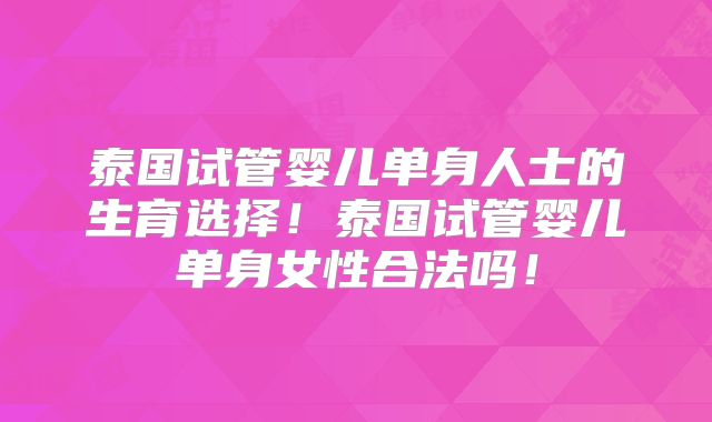 泰国试管婴儿单身人士的生育选择!泰国试管婴儿单身女性合法吗!