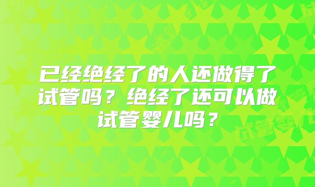 已经绝经了的人还做得了试管吗？绝经了还可以做试管婴儿吗？