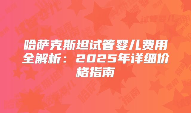 哈萨克斯坦试管婴儿费用全解析：2025年详细价格指南
