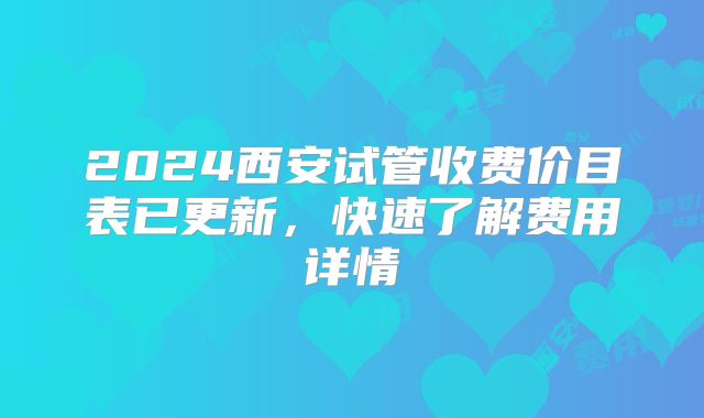 2024西安试管收费价目表已更新，快速了解费用详情
