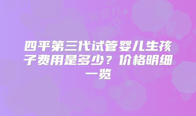 四平第三代试管婴儿生孩子费用是多少？价格明细一览