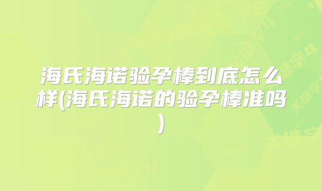 海氏海诺验孕棒到底怎么样(海氏海诺的验孕棒准吗)