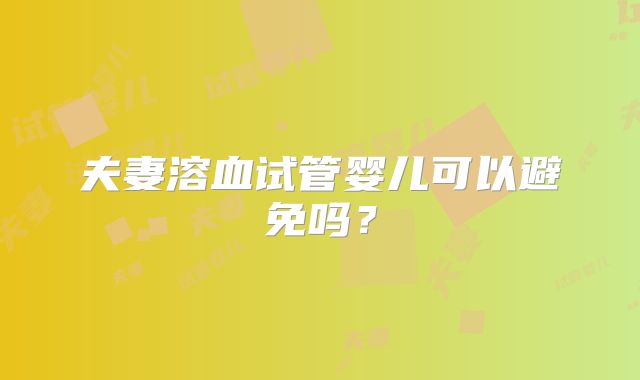 夫妻溶血试管婴儿可以避免吗？
