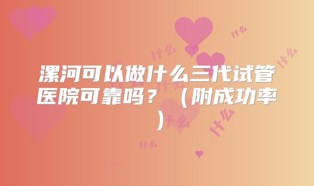 漯河可以做什么三代试管医院可靠吗?(附成功率)