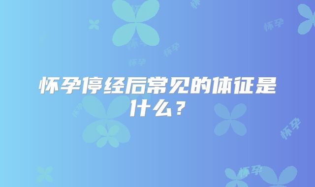 怀孕停经后常见的体征是什么？