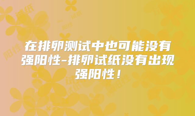 在排卵测试中也可能没有强阳性-排卵试纸没有出现强阳性！