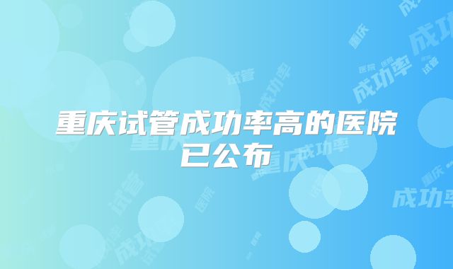 重庆试管成功率高的医院已公布