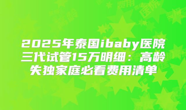 2025年泰国ibaby医院三代试管15万明细：高龄失独家庭必看费用清单