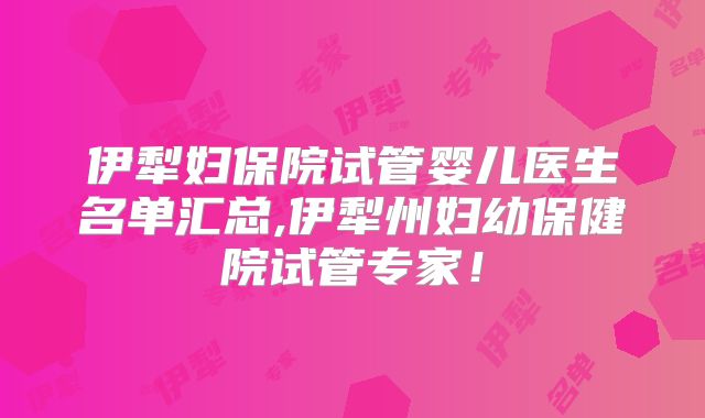 伊犁妇保院试管婴儿医生名单汇总,伊犁州妇幼保健院试管专家!