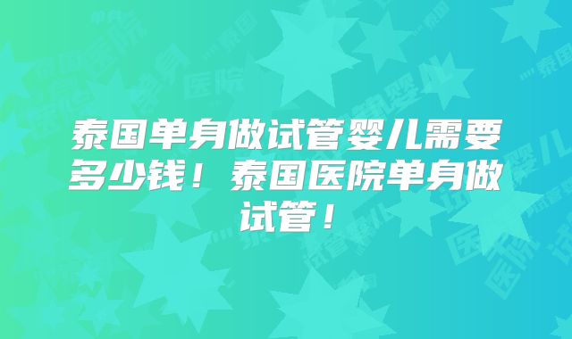 泰国单身做试管婴儿需要多少钱！泰国医院单身做试管！