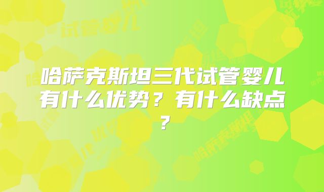 哈萨克斯坦三代试管婴儿有什么优势?有什么缺点?