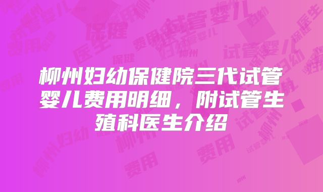 柳州妇幼保健院三代试管婴儿费用明细，附试管生殖科医生介绍