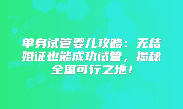 单身试管婴儿攻略:无结婚证也能成功试管,揭秘全国可行之地!