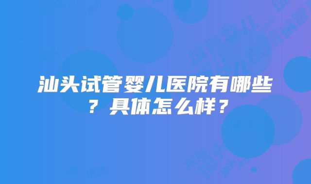 汕头试管婴儿医院有哪些？具体怎么样？